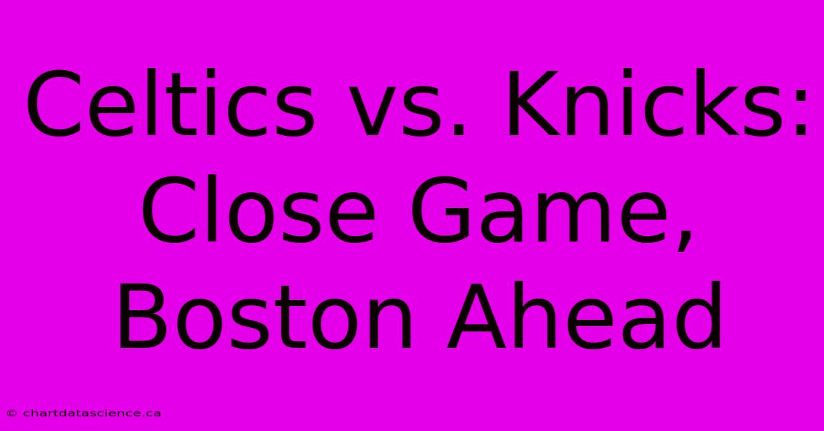 Celtics Vs. Knicks: Close Game, Boston Ahead