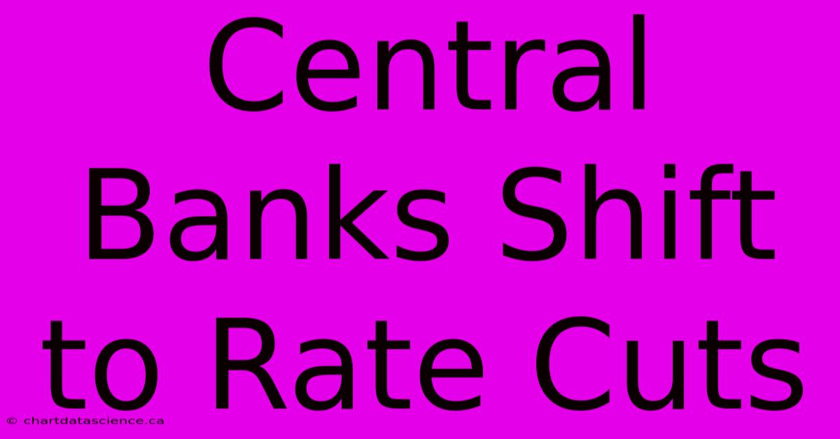 Central Banks Shift To Rate Cuts