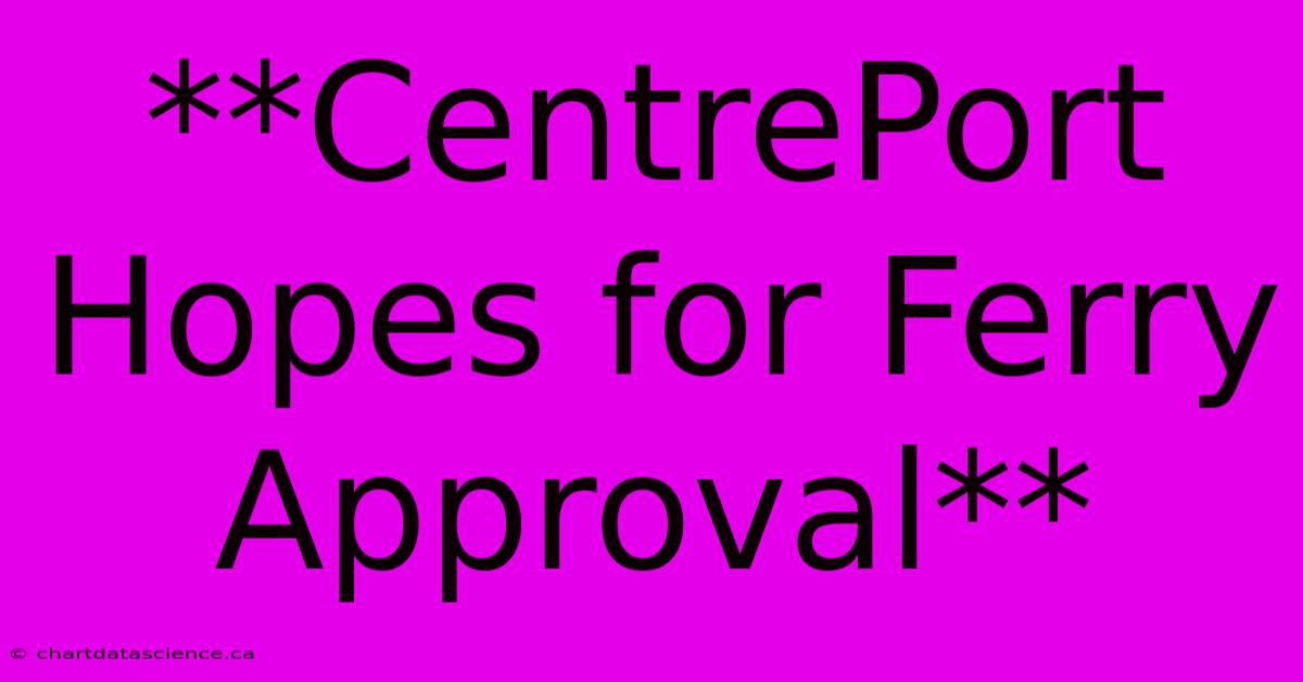 **CentrePort Hopes For Ferry Approval** 