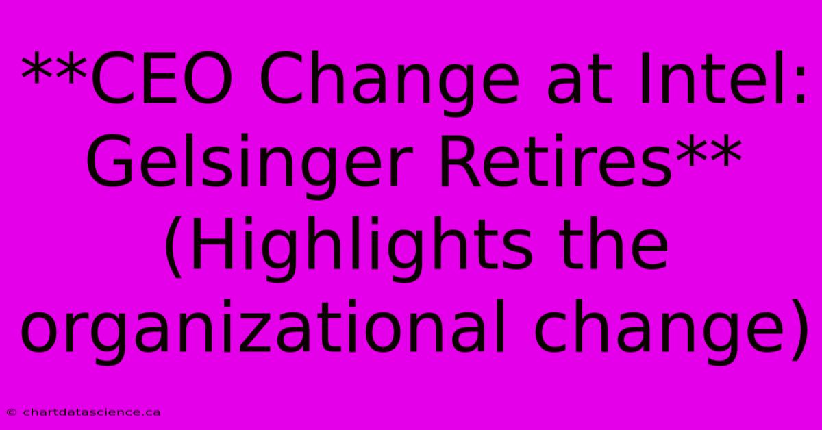 **CEO Change At Intel: Gelsinger Retires** (Highlights The Organizational Change)