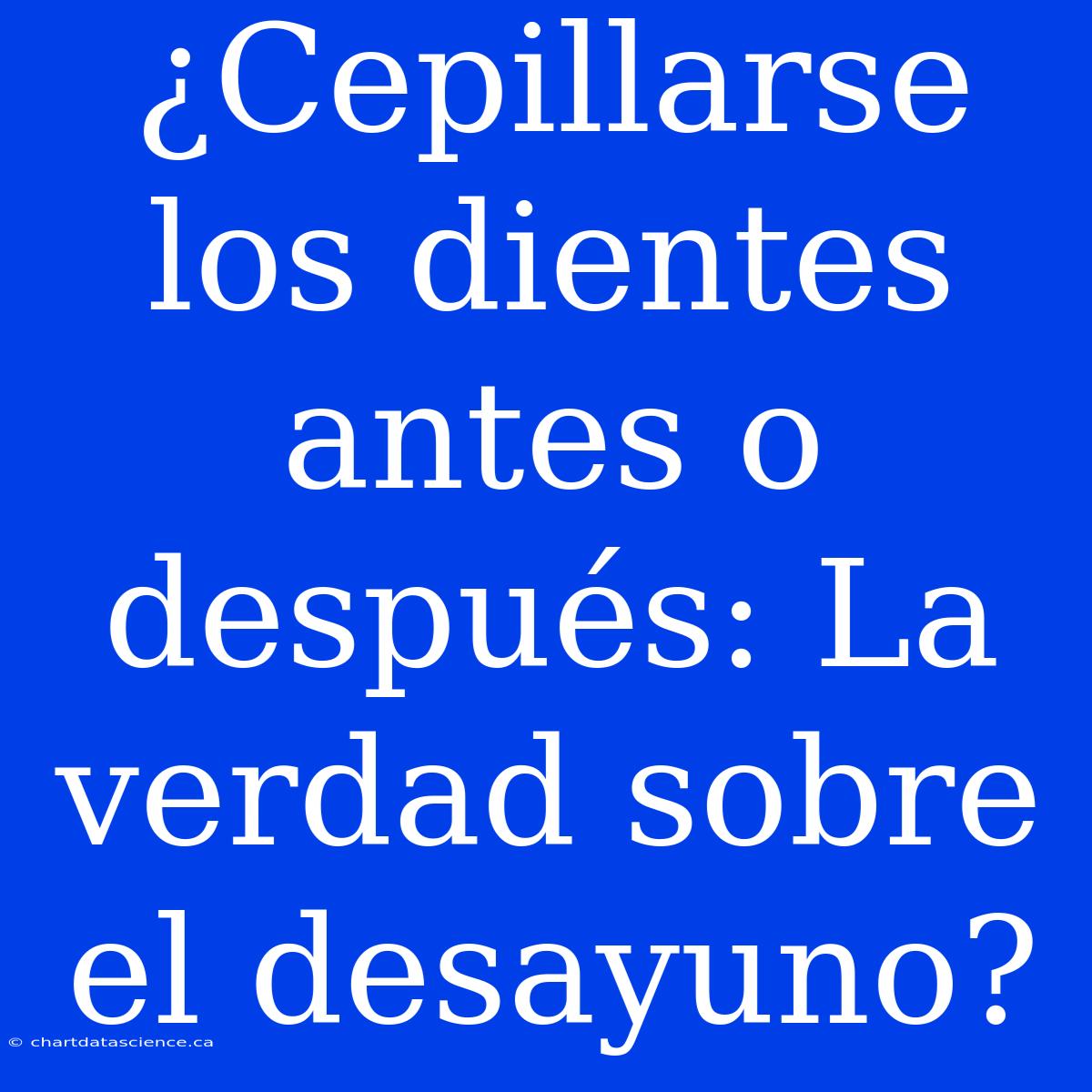 ¿Cepillarse Los Dientes Antes O Después: La Verdad Sobre El Desayuno?