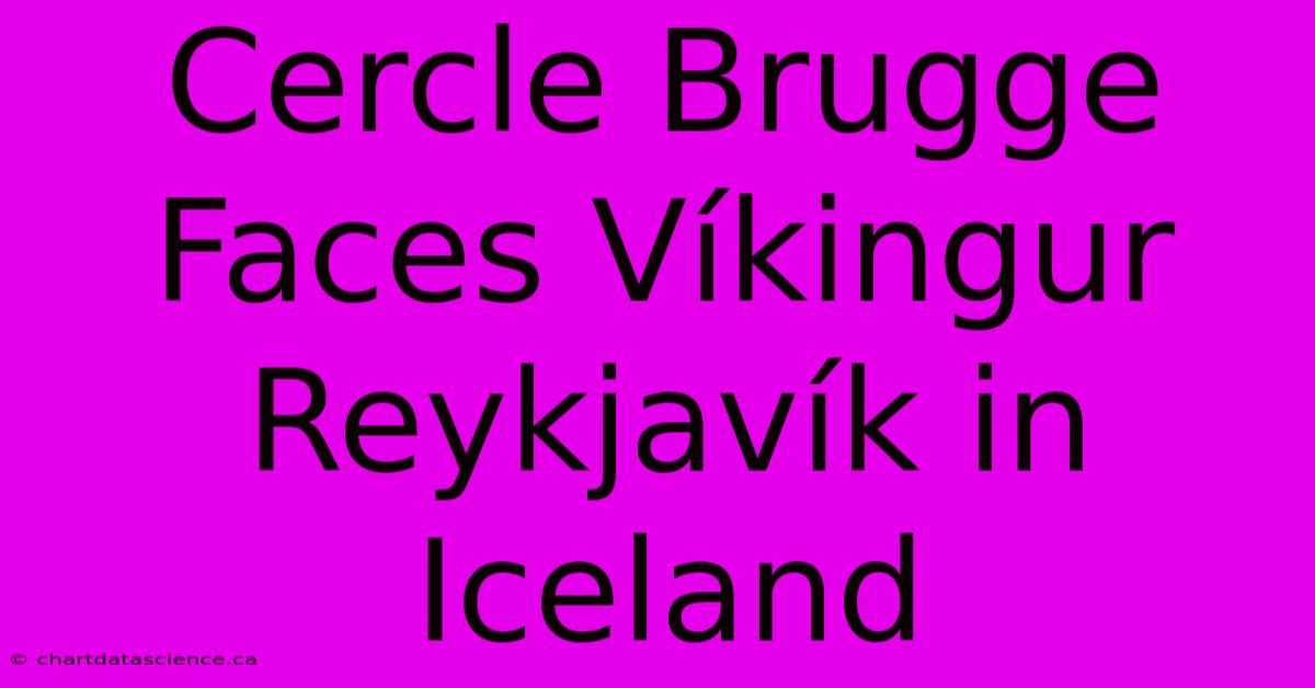 Cercle Brugge Faces Víkingur Reykjavík In Iceland 