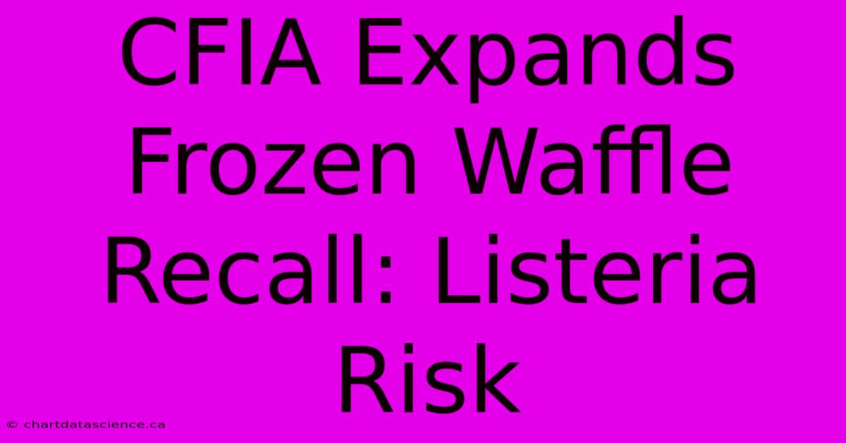 CFIA Expands Frozen Waffle Recall: Listeria Risk