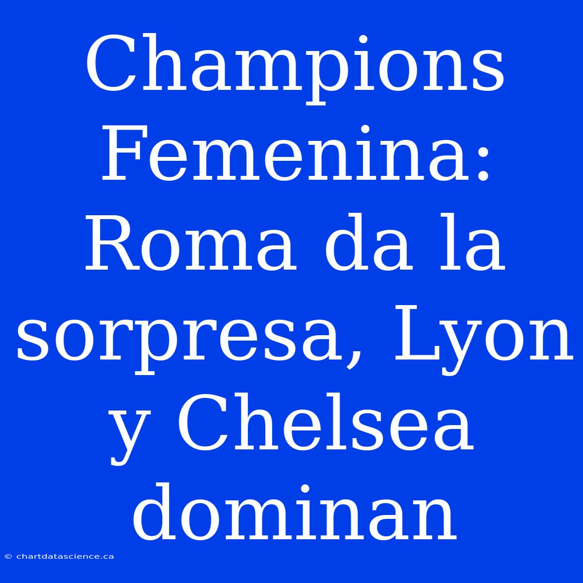 Champions Femenina: Roma Da La Sorpresa, Lyon Y Chelsea Dominan