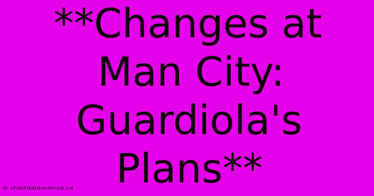 **Changes At Man City: Guardiola's Plans**