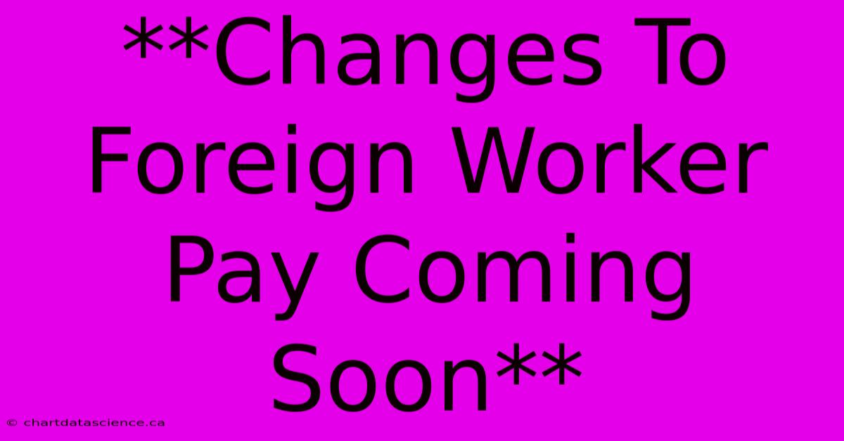 **Changes To Foreign Worker Pay Coming Soon** 