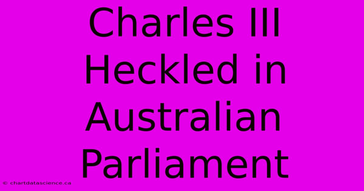 Charles III Heckled In Australian Parliament