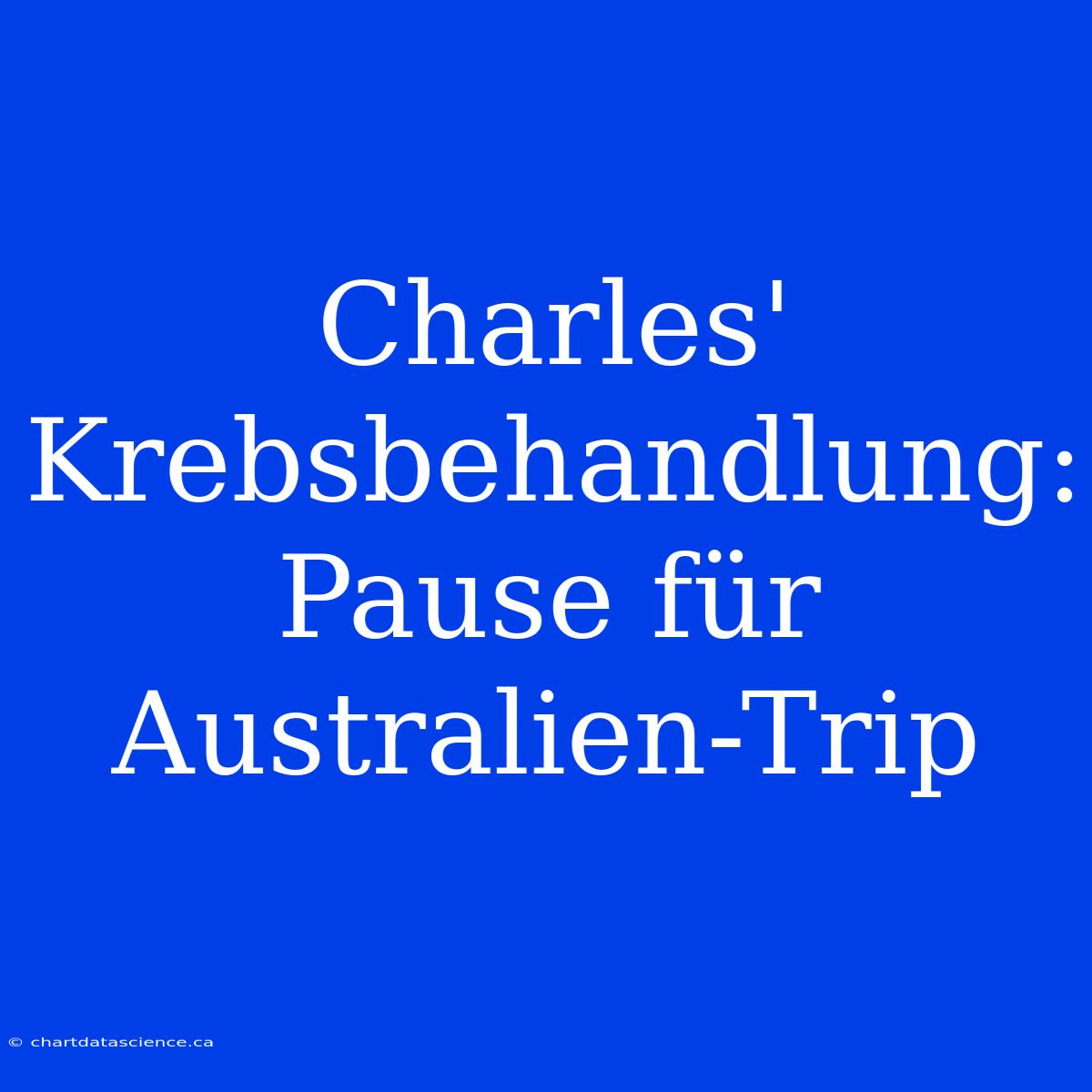 Charles' Krebsbehandlung: Pause Für Australien-Trip