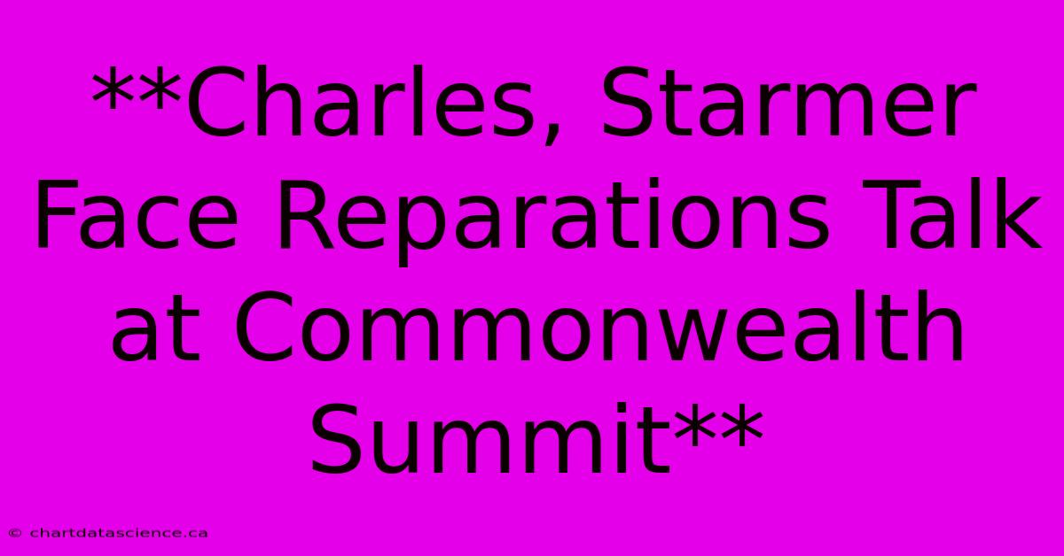 **Charles, Starmer Face Reparations Talk At Commonwealth Summit**