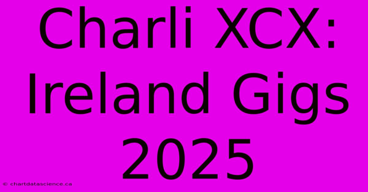 Charli XCX: Ireland Gigs 2025