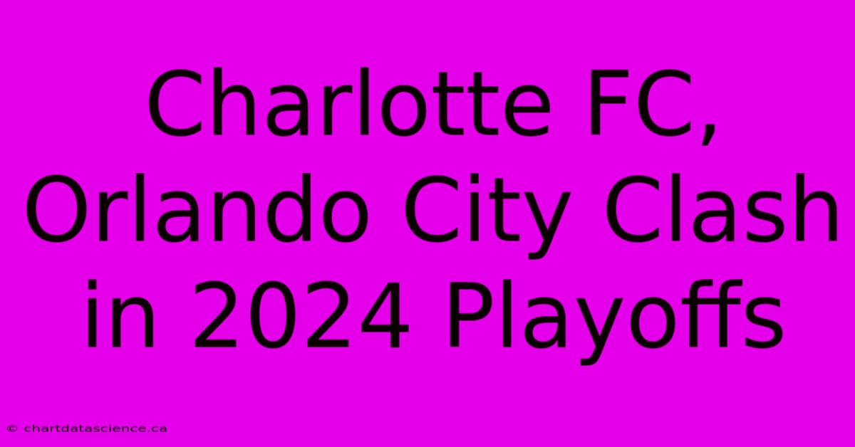 Charlotte FC, Orlando City Clash In 2024 Playoffs