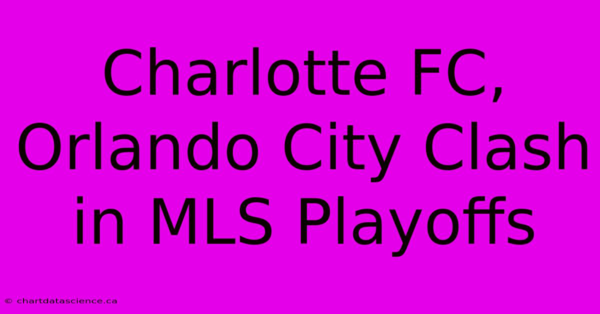 Charlotte FC, Orlando City Clash In MLS Playoffs 