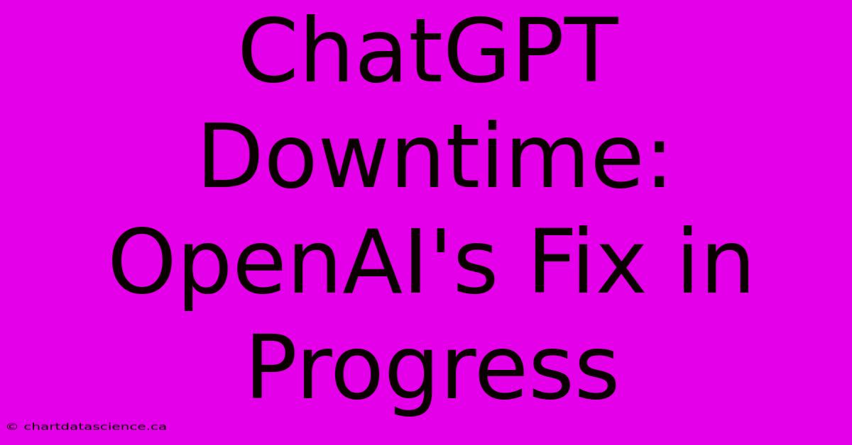 ChatGPT Downtime: OpenAI's Fix In Progress