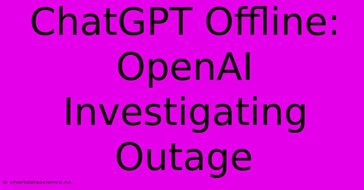 ChatGPT Offline: OpenAI Investigating Outage