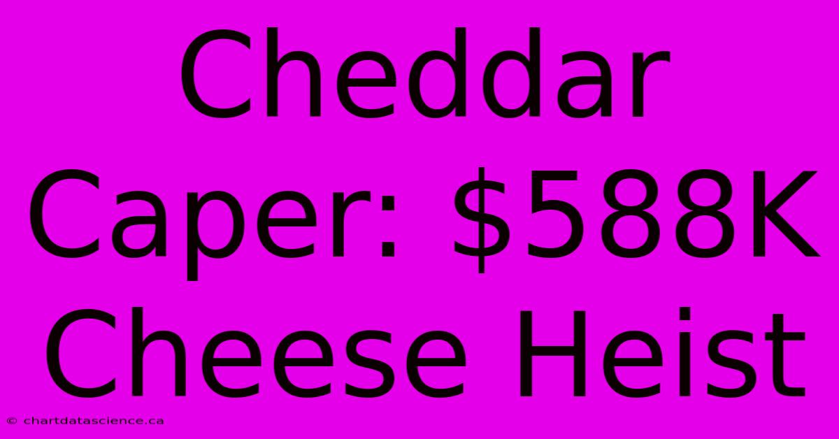 Cheddar Caper: $588K Cheese Heist