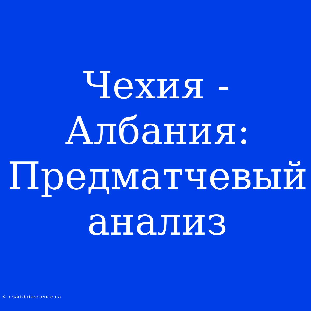 Чехия - Албания: Предматчевый Анализ