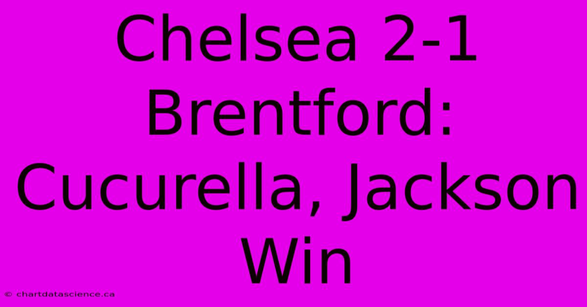 Chelsea 2-1 Brentford: Cucurella, Jackson Win