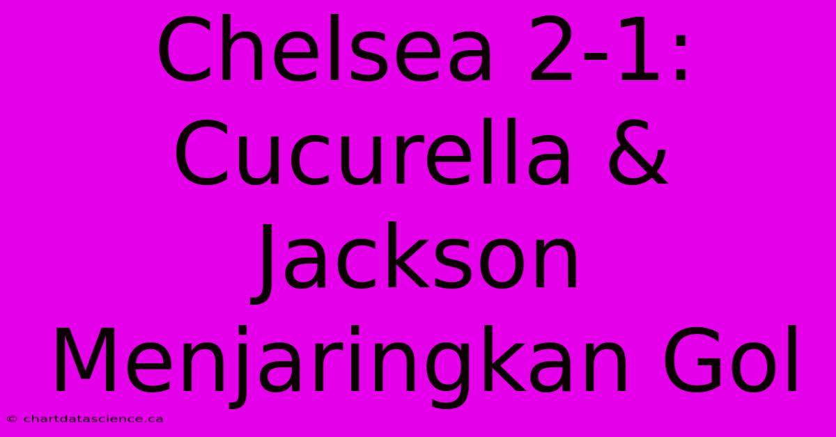 Chelsea 2-1: Cucurella & Jackson Menjaringkan Gol