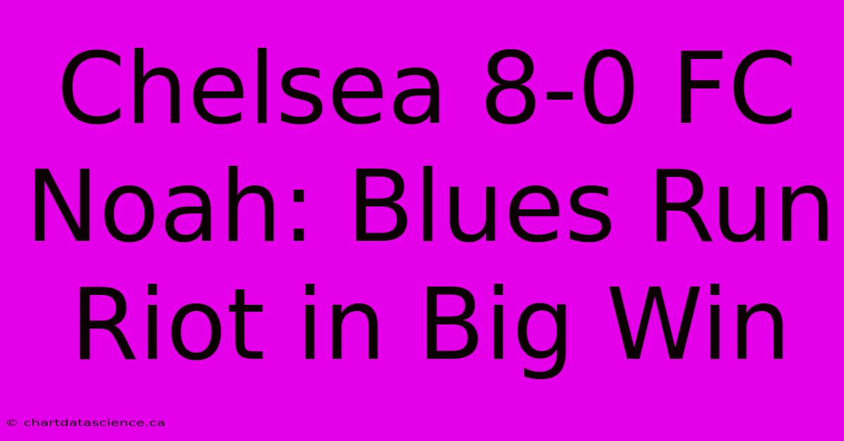 Chelsea 8-0 FC Noah: Blues Run Riot In Big Win 