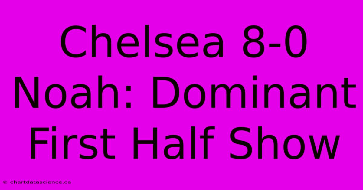 Chelsea 8-0 Noah: Dominant First Half Show 