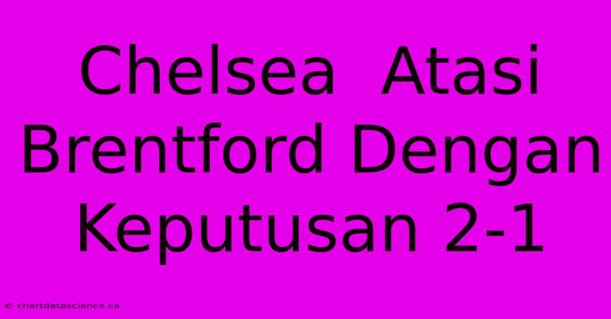 Chelsea  Atasi Brentford Dengan Keputusan 2-1