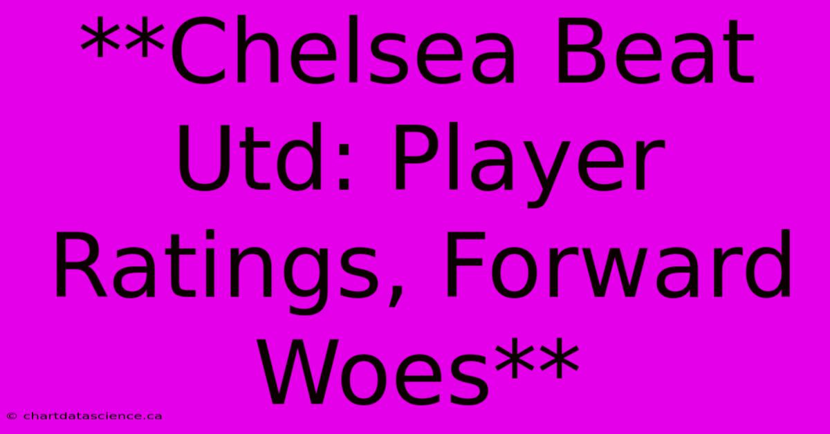 **Chelsea Beat Utd: Player Ratings, Forward Woes**