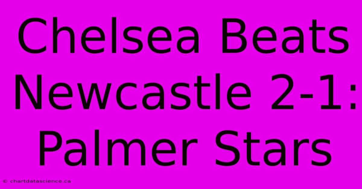 Chelsea Beats Newcastle 2-1: Palmer Stars