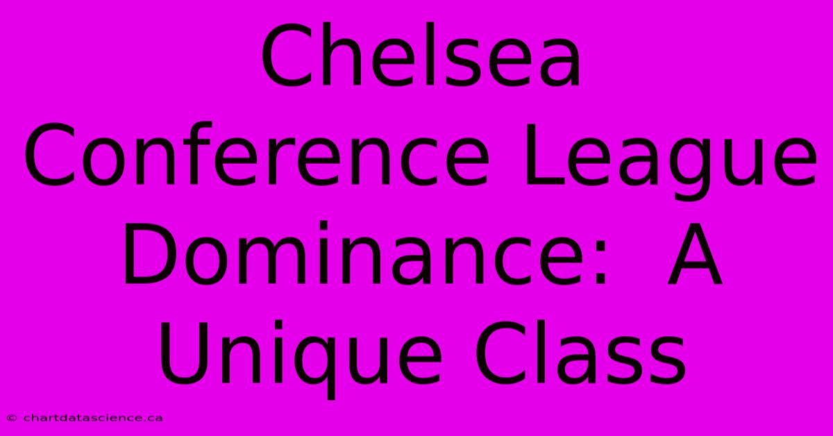 Chelsea Conference League Dominance:  A Unique Class