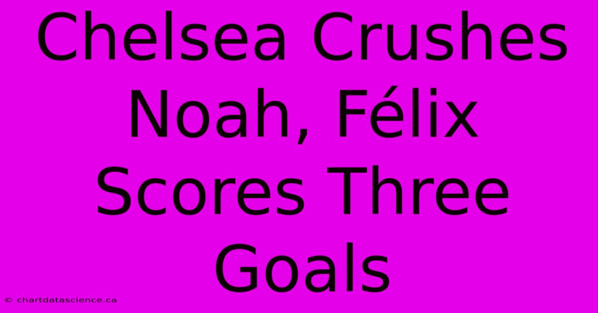 Chelsea Crushes Noah, Félix Scores Three Goals