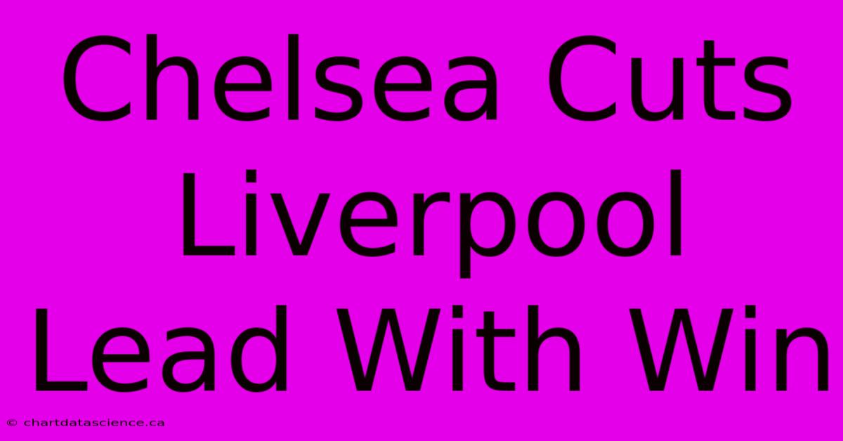 Chelsea Cuts Liverpool Lead With Win