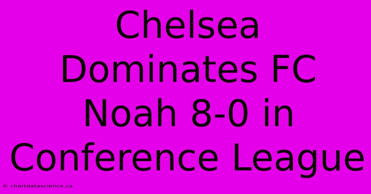 Chelsea Dominates FC Noah 8-0 In Conference League