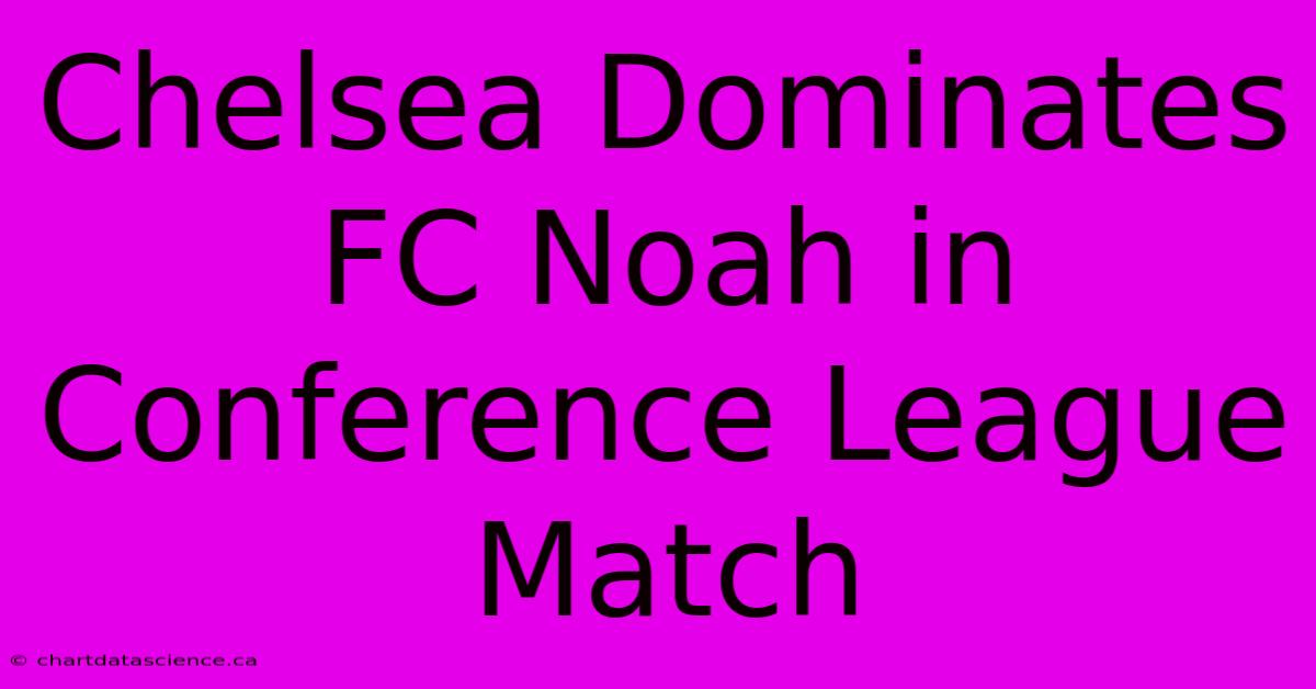 Chelsea Dominates FC Noah In Conference League Match