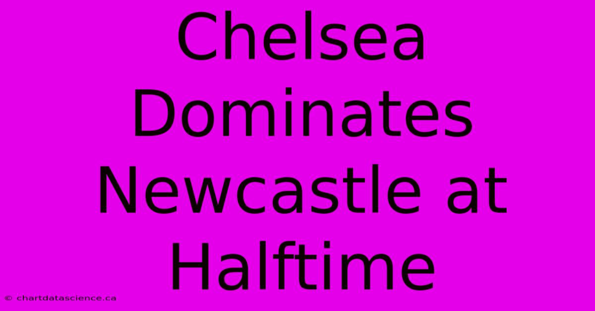 Chelsea Dominates Newcastle At Halftime