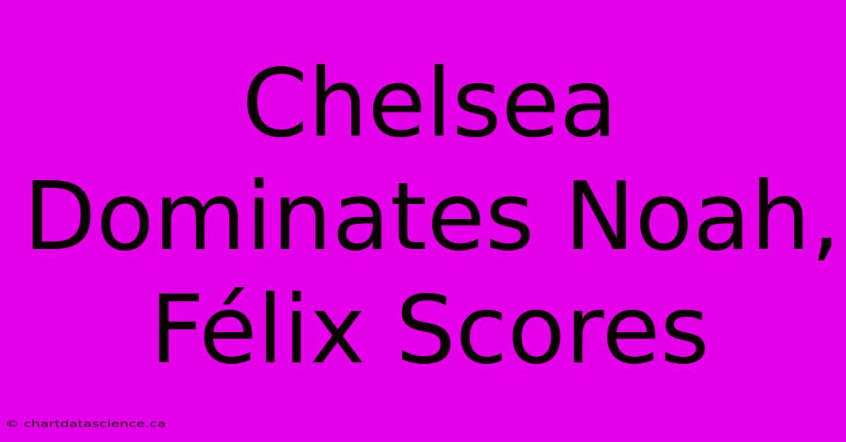 Chelsea Dominates Noah, Félix Scores 