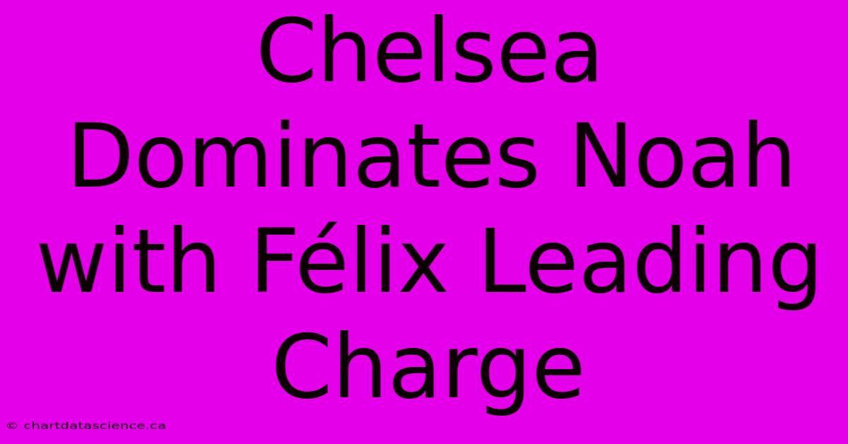 Chelsea Dominates Noah With Félix Leading Charge