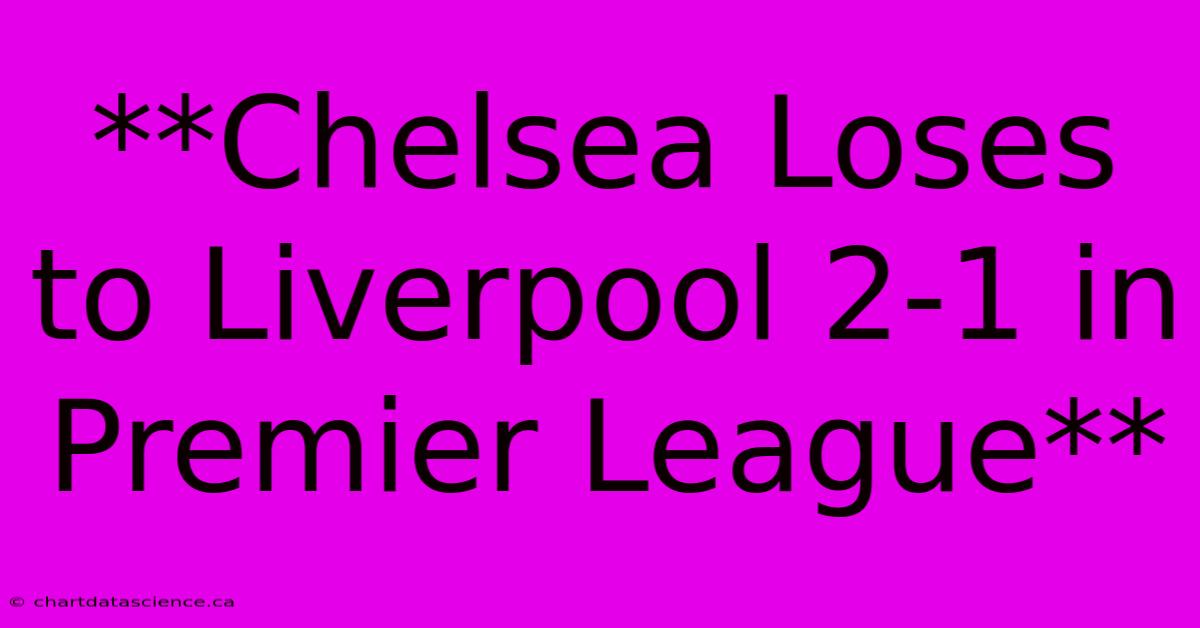 **Chelsea Loses To Liverpool 2-1 In Premier League**