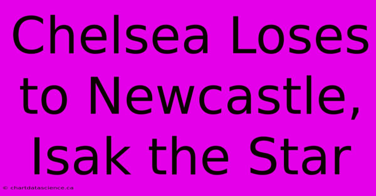 Chelsea Loses To Newcastle, Isak The Star