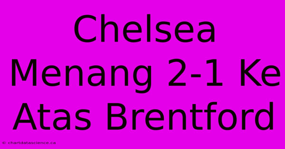 Chelsea Menang 2-1 Ke Atas Brentford