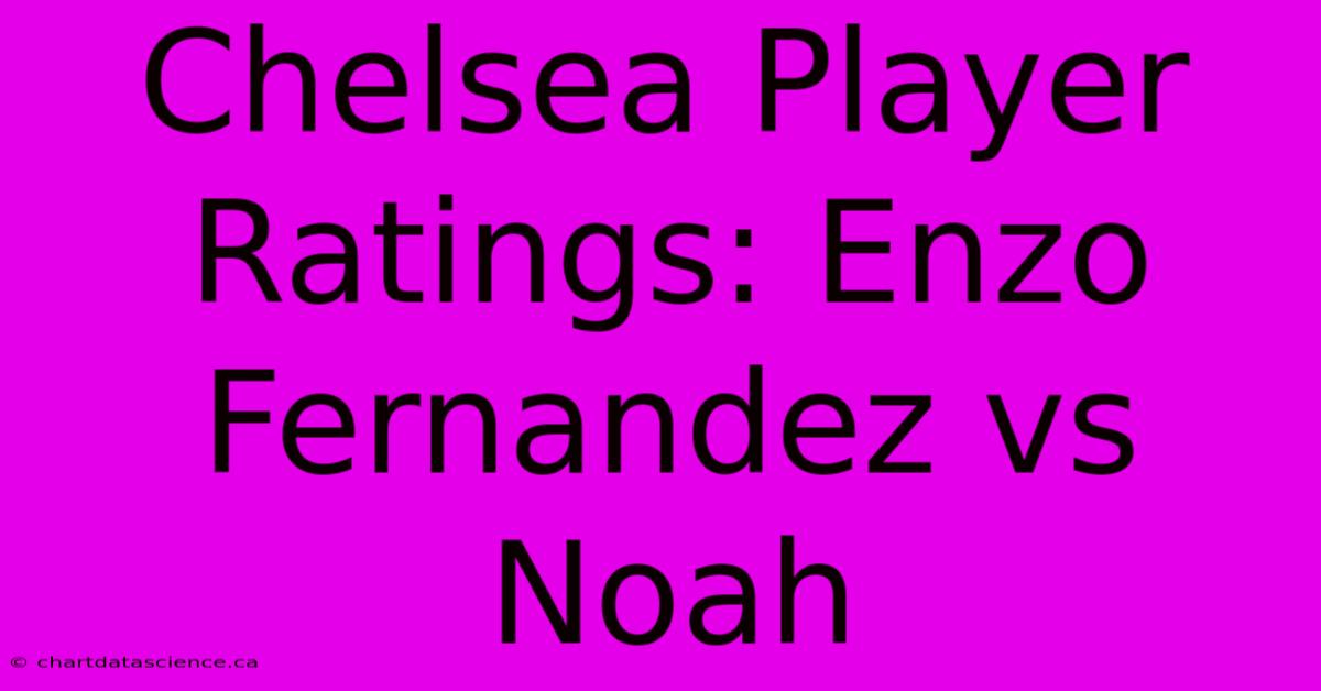 Chelsea Player Ratings: Enzo Fernandez Vs Noah