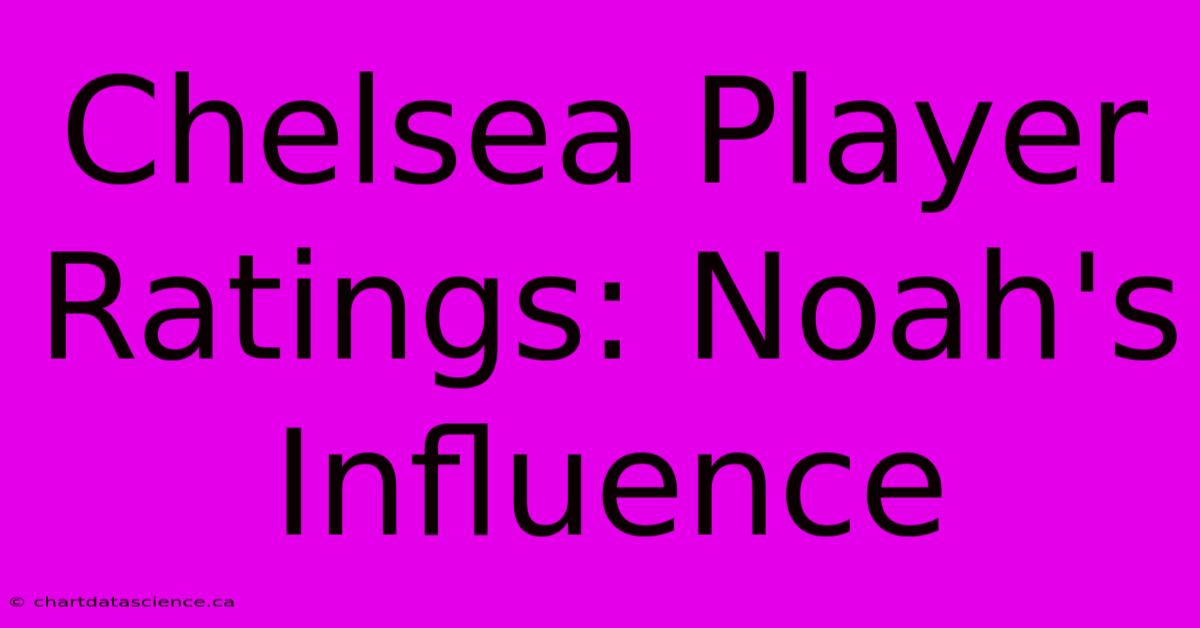 Chelsea Player Ratings: Noah's Influence