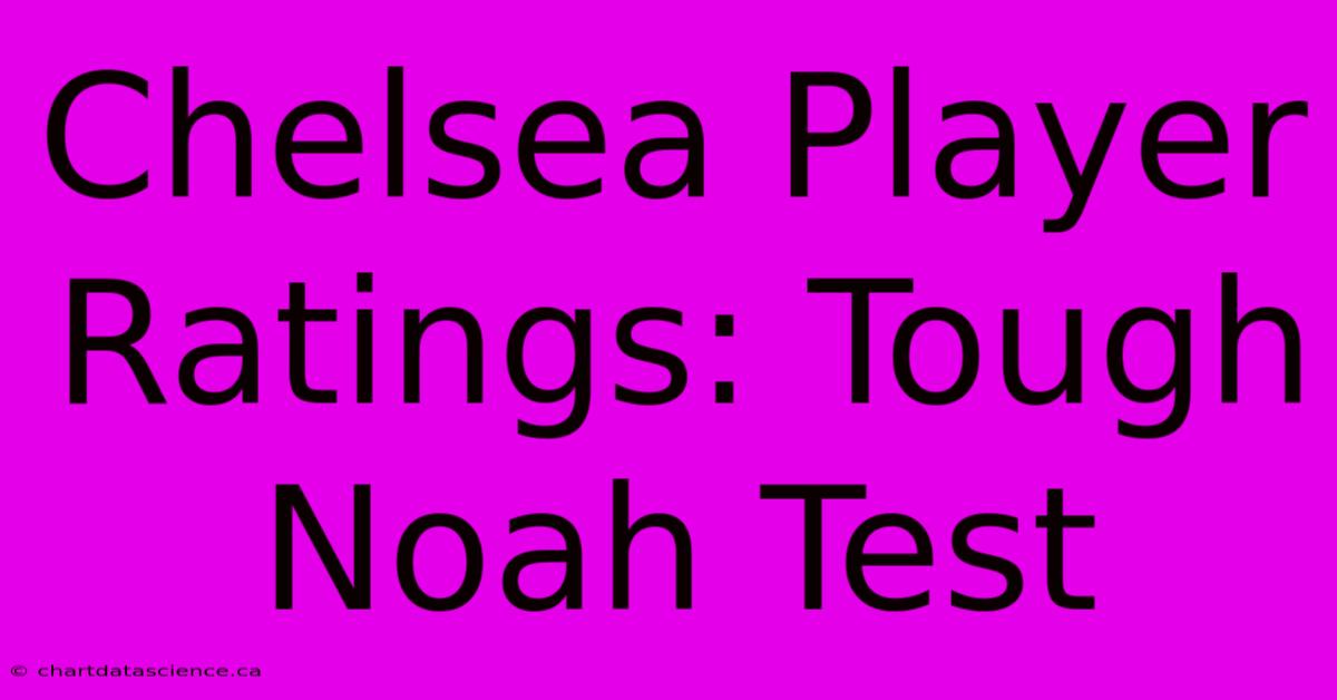 Chelsea Player Ratings: Tough Noah Test