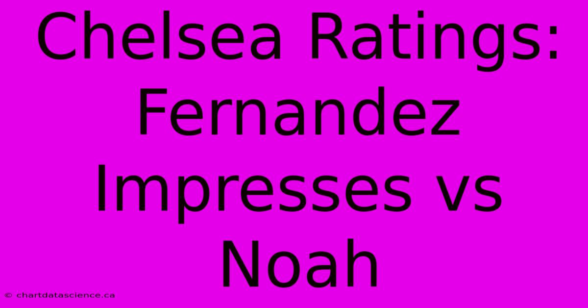 Chelsea Ratings: Fernandez Impresses Vs Noah