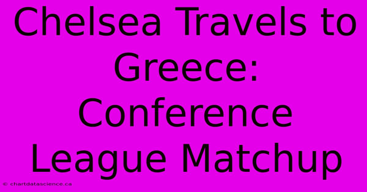 Chelsea Travels To Greece: Conference League Matchup 