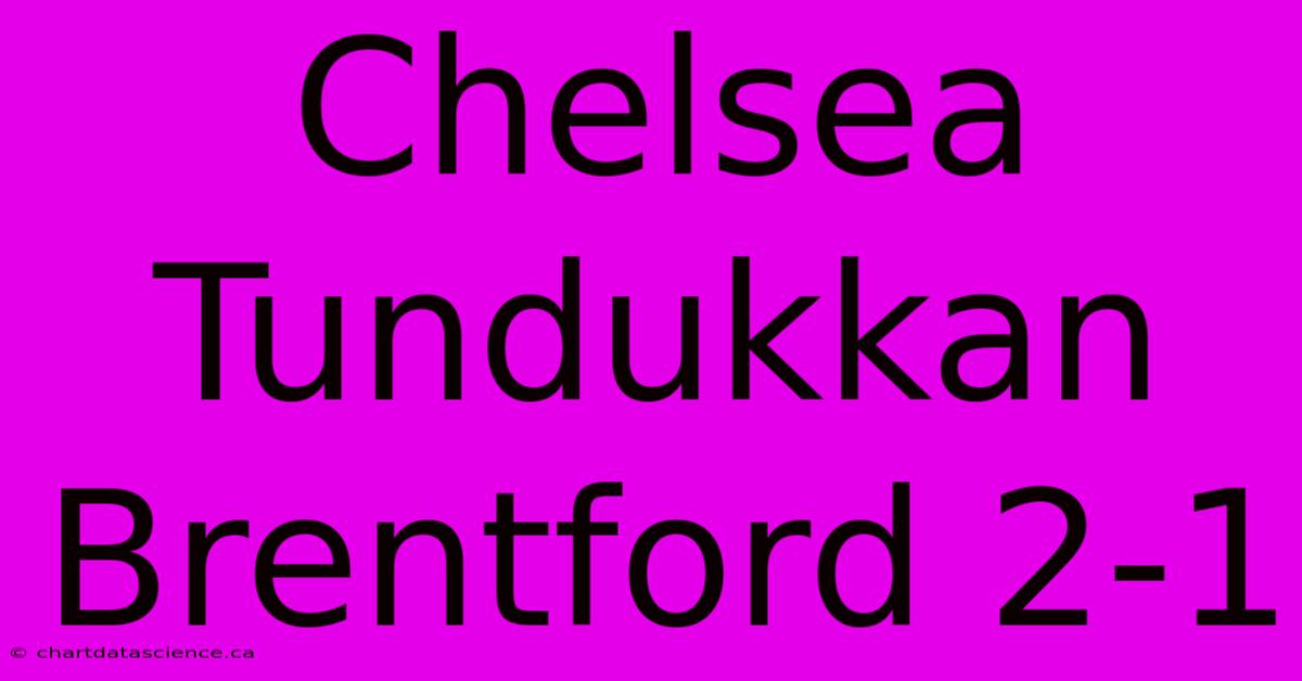 Chelsea Tundukkan Brentford 2-1