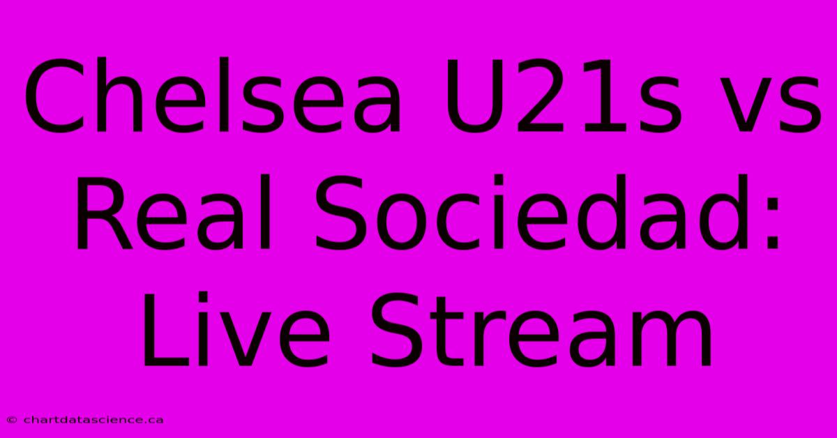 Chelsea U21s Vs Real Sociedad: Live Stream