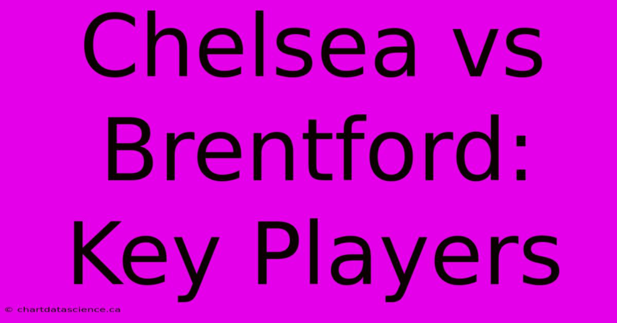 Chelsea Vs Brentford: Key Players