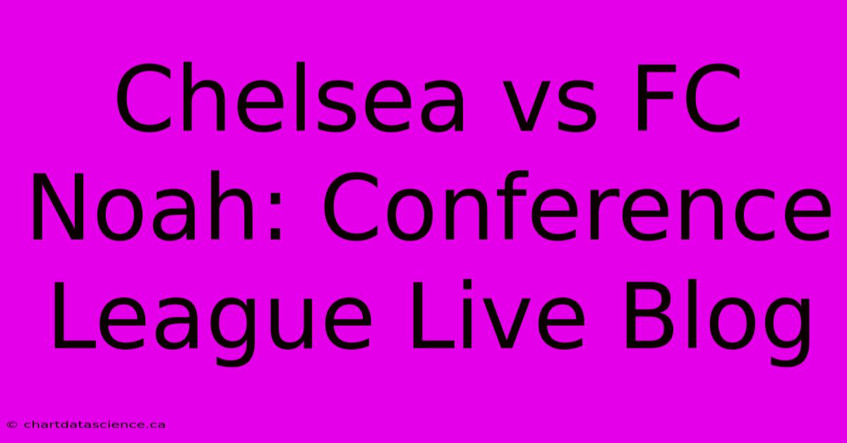 Chelsea Vs FC Noah: Conference League Live Blog