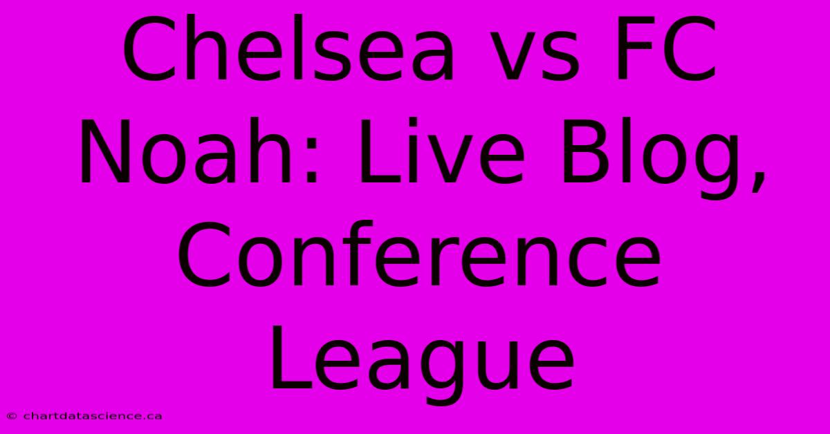 Chelsea Vs FC Noah: Live Blog, Conference League