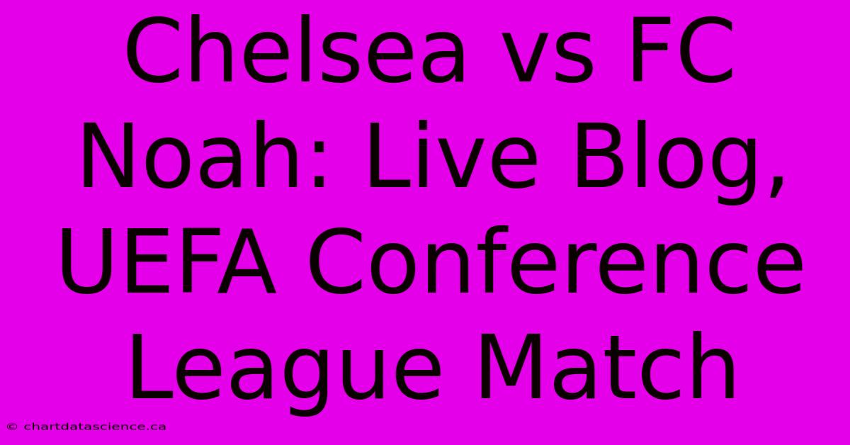 Chelsea Vs FC Noah: Live Blog, UEFA Conference League Match 