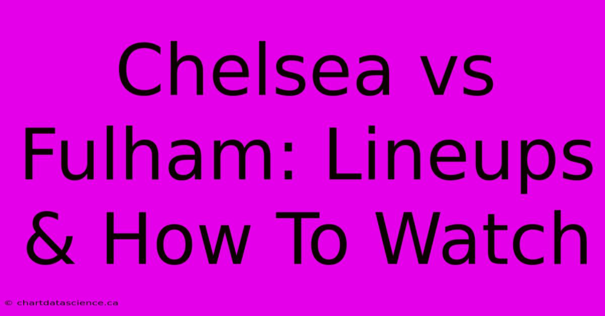 Chelsea Vs Fulham: Lineups & How To Watch